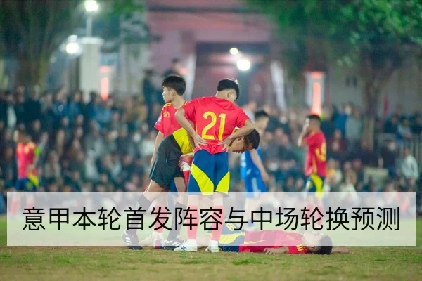 意甲本轮首发阵容与中场轮换预测